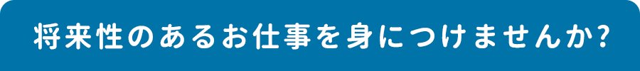 将来性のあるお仕事を身につけませんか?