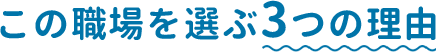 この職場を選ぶ3つの理由